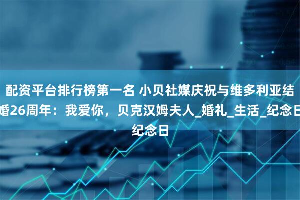 配资平台排行榜第一名 小贝社媒庆祝与维多利亚结婚26周年：我爱你，贝克汉姆夫人_婚礼_生活_纪念日