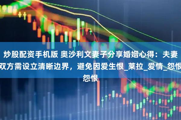 炒股配资手机版 奥沙利文妻子分享婚姻心得：夫妻双方需设立清晰边界，避免因爱生恨_莱拉_爱情_怨恨