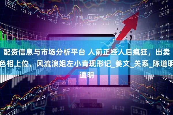 配资信息与市场分析平台 人前正经人后疯狂，出卖色相上位，风流浪姐左小青现形记_姜文_关系_陈道明