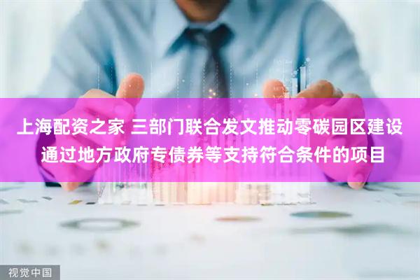 上海配资之家 三部门联合发文推动零碳园区建设 通过地方政府专债券等支持符合条件的项目