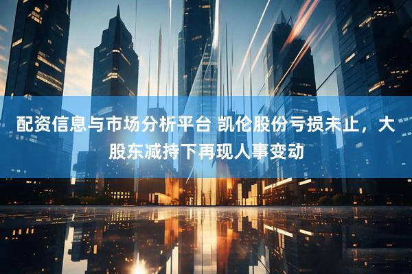配资信息与市场分析平台 凯伦股份亏损未止，大股东减持下再现人事变动