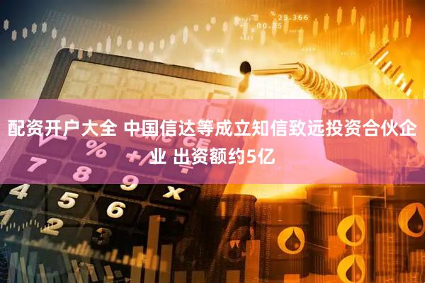 配资开户大全 中国信达等成立知信致远投资合伙企业 出资额约5亿