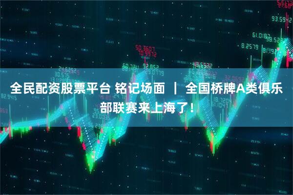 全民配资股票平台 铭记场面 ｜ 全国桥牌A类俱乐部联赛来上海了！