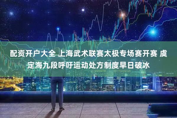 配资开户大全 上海武术联赛太极专场赛开赛 虞定海九段呼吁运动处方制度早日破冰