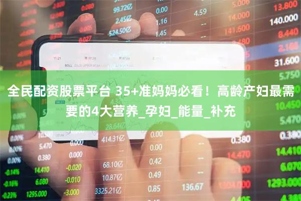 全民配资股票平台 35+准妈妈必看！高龄产妇最需要的4大营养_孕妇_能量_补充