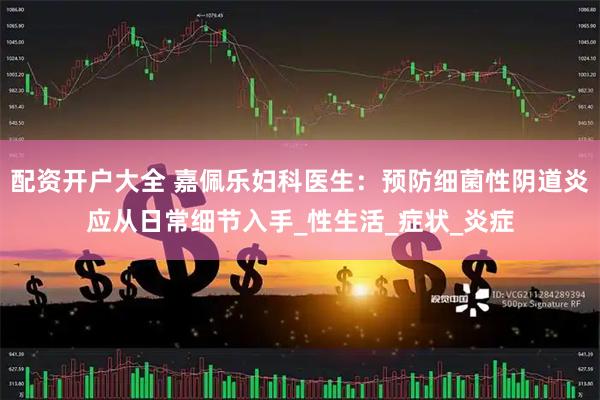 配资开户大全 嘉佩乐妇科医生：预防细菌性阴道炎应从日常细节入手_性生活_症状_炎症