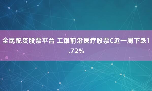 全民配资股票平台 工银前沿医疗股票C近一周下跌1.72%