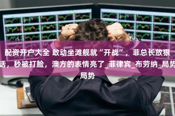 配资开户大全 敢动坐滩舰就“开战”，菲总长放狠话，秒被打脸，澳方的表情亮了_菲律宾_布劳纳_局势