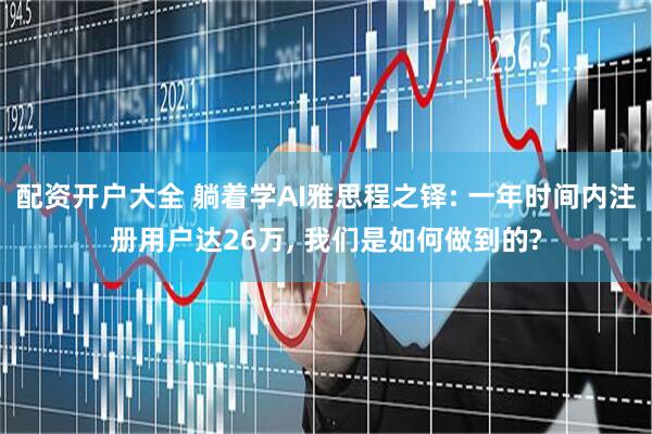 配资开户大全 躺着学AI雅思程之铎: 一年时间内注册用户达26万, 我们是如何做到的?