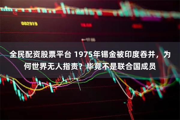 全民配资股票平台 1975年锡金被印度吞并，为何世界无人指责？毕竟不是联合国成员