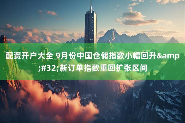配资开户大全 9月份中国仓储指数小幅回升&#32;新订单指数重回扩张区间