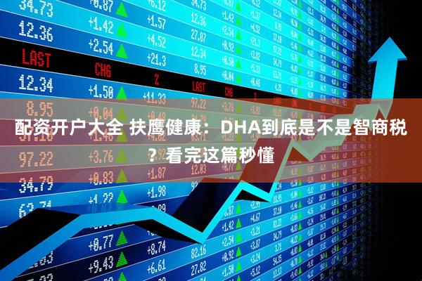 配资开户大全 扶鹰健康：DHA到底是不是智商税？看完这篇秒懂