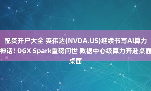 配资开户大全 英伟达(NVDA.US)继续书写AI算力神话! DGX Spark重磅问世 数据中心级算力奔赴桌面