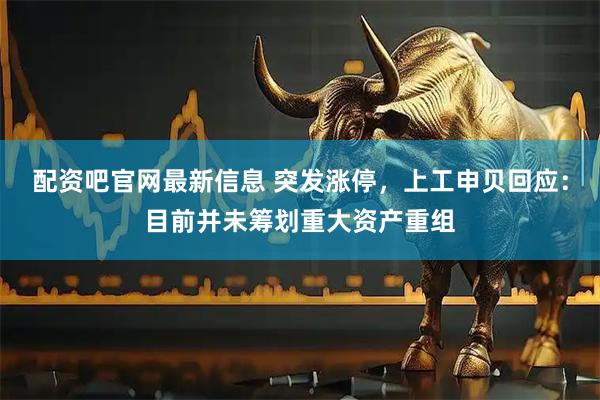 配资吧官网最新信息 突发涨停，上工申贝回应：目前并未筹划重大资产重组