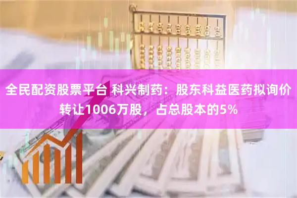 全民配资股票平台 科兴制药：股东科益医药拟询价转让1006万股，占总股本的5%