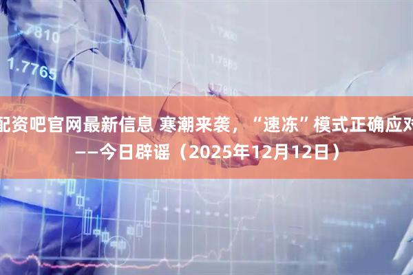 配资吧官网最新信息 寒潮来袭，“速冻”模式正确应对——今日辟谣（2025年12月12日）