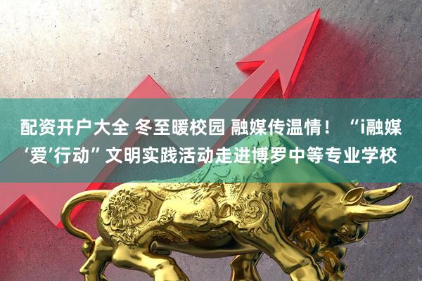 配资开户大全 冬至暖校园 融媒传温情！ “i融媒‘爱’行动”文明实践活动走进博罗中等专业学校