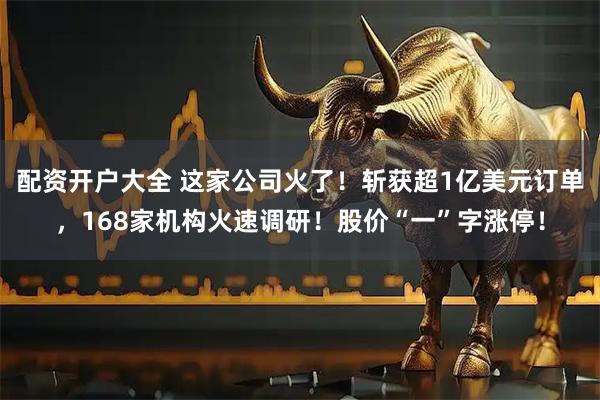 配资开户大全 这家公司火了！斩获超1亿美元订单，168家机构火速调研！股价“一”字涨停！